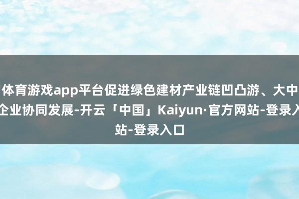 体育游戏app平台促进绿色建材产业链凹凸游、大中小企业协同发展-开云「中国」Kaiyun·官方网站-登录入口