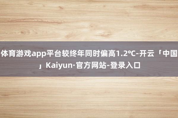 体育游戏app平台较终年同时偏高1.2℃-开云「中国」Kaiyun·官方网站-登录入口