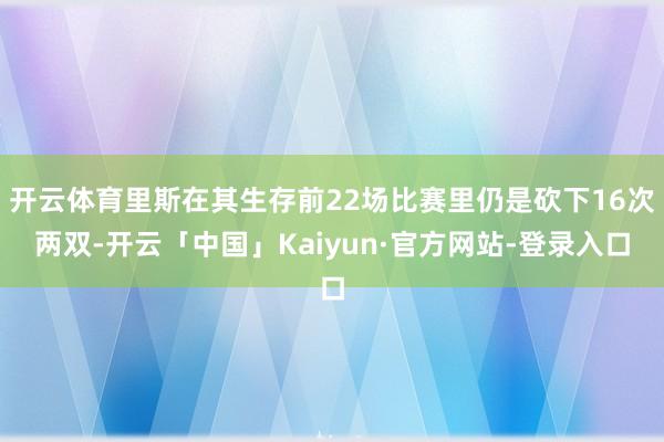 开云体育里斯在其生存前22场比赛里仍是砍下16次两双-开云「中国」Kaiyun·官方网站-登录入口