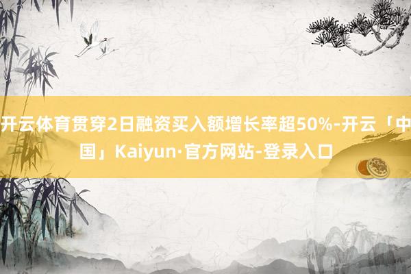 开云体育贯穿2日融资买入额增长率超50%-开云「中国」Kaiyun·官方网站-登录入口