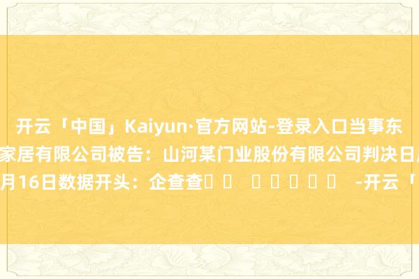 开云「中国」Kaiyun·官方网站-登录入口当事东谈主信息：原告：四川某家居有限公司被告：山河某门业股份有限公司判决日历：2024年5月16日　　数据开头：企查查		  					  -开云「中国」Kaiyun·官方网站-登录入口