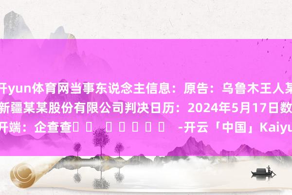 开yun体育网当事东说念主信息：原告：乌鲁木王人某某生意有限公司被告：新疆某某股份有限公司判决日历：2024年5月17日　　数据开端：企查查		  					  -开云「中国」Kaiyun·官方网站-登录入口