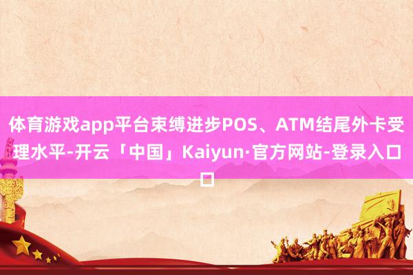 体育游戏app平台束缚进步POS、ATM结尾外卡受理水平-开云「中国」Kaiyun·官方网站-登录入口