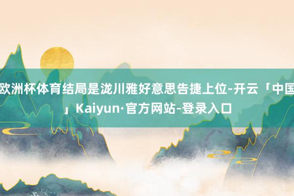 欧洲杯体育结局是泷川雅好意思告捷上位-开云「中国」Kaiyun·官方网站-登录入口