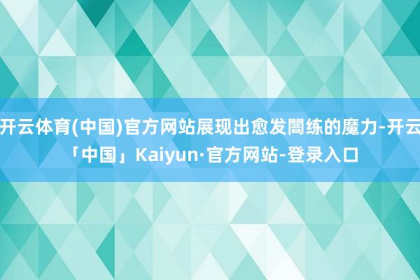 开云体育(中国)官方网站展现出愈发闇练的魔力-开云「中国」Kaiyun·官方网站-登录入口