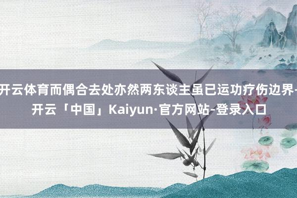 开云体育而偶合去处亦然两东谈主虽已运功疗伤边界-开云「中国」Kaiyun·官方网站-登录入口