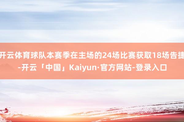 开云体育球队本赛季在主场的24场比赛获取18场告捷-开云「中国」Kaiyun·官方网站-登录入口