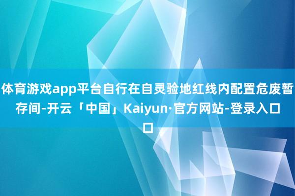 体育游戏app平台自行在自灵验地红线内配置危废暂存间-开云「中国」Kaiyun·官方网站-登录入口