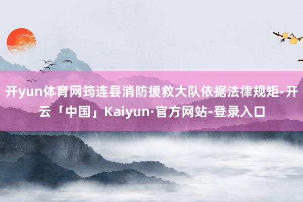 开yun体育网筠连县消防援救大队依据法律规矩-开云「中国」Kaiyun·官方网站-登录入口