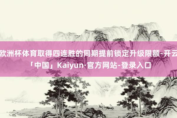 欧洲杯体育取得四连胜的同期提前锁定升级限额-开云「中国」Kaiyun·官方网站-登录入口