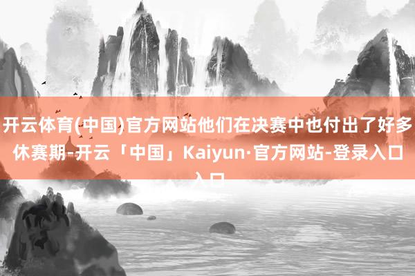 开云体育(中国)官方网站他们在决赛中也付出了好多休赛期-开云「中国」Kaiyun·官方网站-登录入口