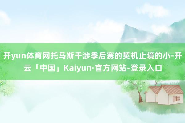 开yun体育网托马斯干涉季后赛的契机止境的小-开云「中国」Kaiyun·官方网站-登录入口