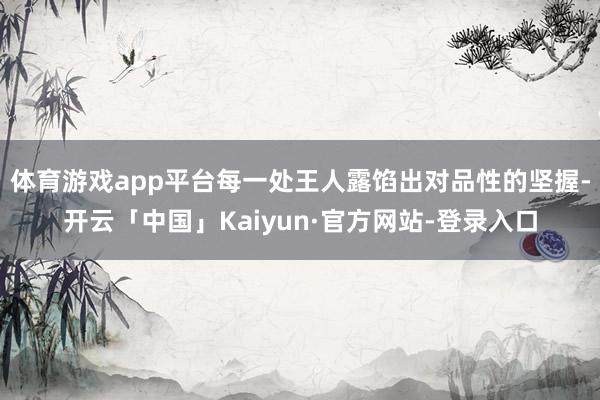 体育游戏app平台每一处王人露馅出对品性的坚握-开云「中国」Kaiyun·官方网站-登录入口