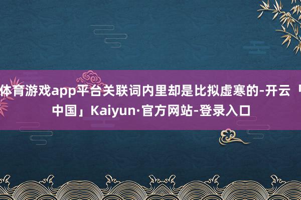 体育游戏app平台关联词内里却是比拟虚寒的-开云「中国」Kaiyun·官方网站-登录入口