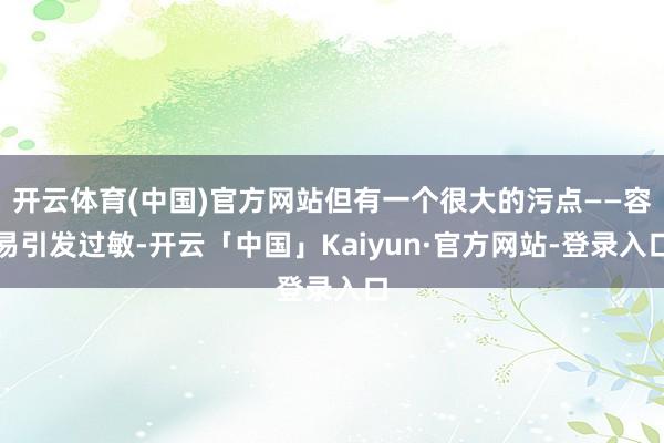 开云体育(中国)官方网站但有一个很大的污点——容易引发过敏-开云「中国」Kaiyun·官方网站-登录入口