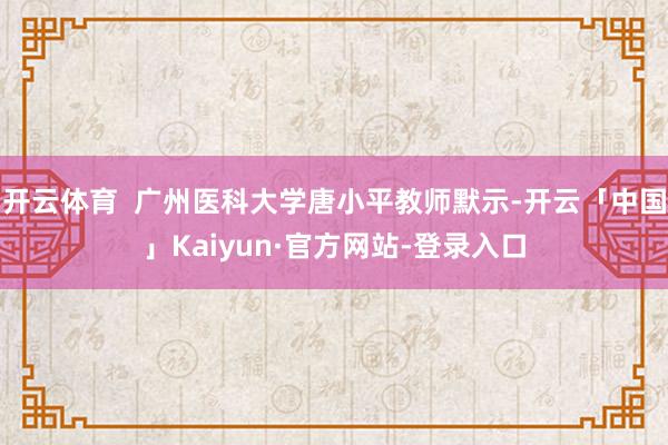 开云体育  广州医科大学唐小平教师默示-开云「中国」Kaiyun·官方网站-登录入口