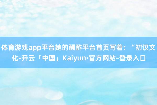 体育游戏app平台她的酬酢平台首页写着：“初汉文化-开云「中国」Kaiyun·官方网站-登录入口