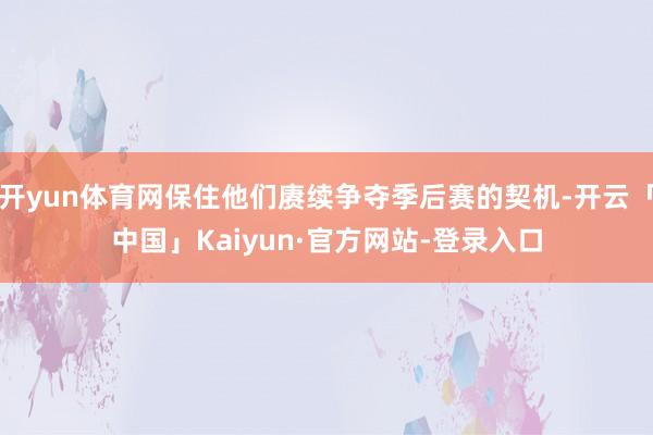 开yun体育网保住他们赓续争夺季后赛的契机-开云「中国」Kaiyun·官方网站-登录入口