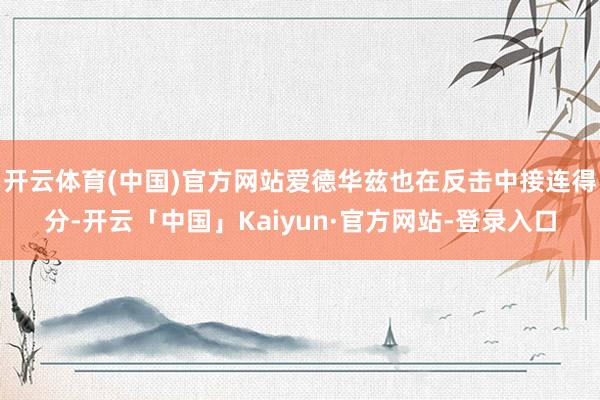 开云体育(中国)官方网站爱德华兹也在反击中接连得分-开云「中国」Kaiyun·官方网站-登录入口