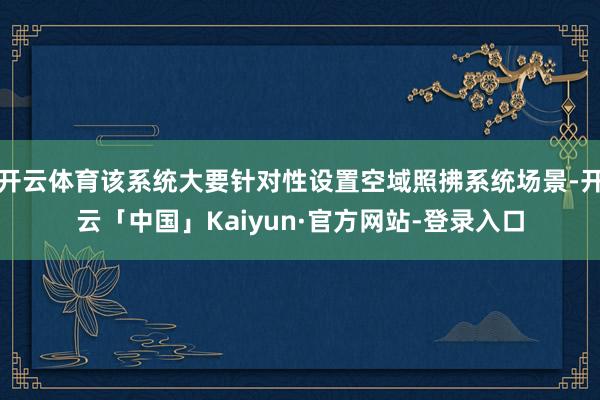 开云体育该系统大要针对性设置空域照拂系统场景-开云「中国」Kaiyun·官方网站-登录入口