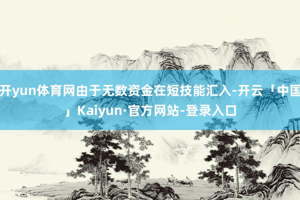 开yun体育网由于无数资金在短技能汇入-开云「中国」Kaiyun·官方网站-登录入口