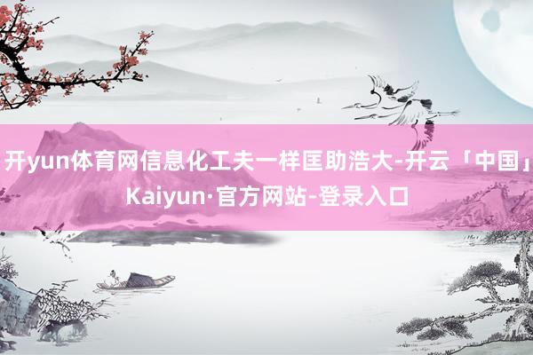 开yun体育网信息化工夫一样匡助浩大-开云「中国」Kaiyun·官方网站-登录入口