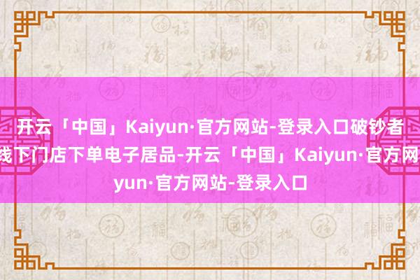 开云「中国」Kaiyun·官方网站-登录入口破钞者通过外卖在线下门店下单电子居品-开云「中国」Kaiyun·官方网站-登录入口