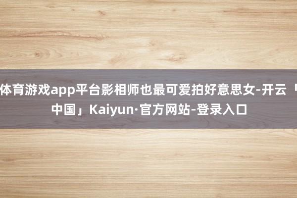 体育游戏app平台影相师也最可爱拍好意思女-开云「中国」Kaiyun·官方网站-登录入口