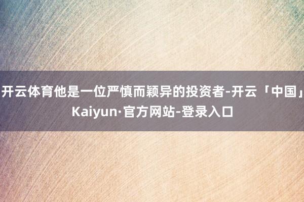 开云体育他是一位严慎而颖异的投资者-开云「中国」Kaiyun·官方网站-登录入口