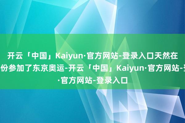 开云「中国」Kaiyun·官方网站-登录入口天然在以P卡身份参加了东京奥运-开云「中国」Kaiyun·官方网站-登录入口