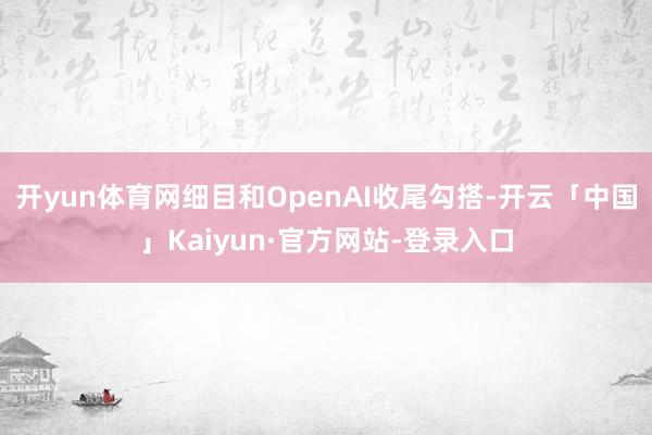 开yun体育网细目和OpenAI收尾勾搭-开云「中国」Kaiyun·官方网站-登录入口