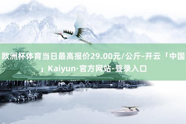 欧洲杯体育当日最高报价29.00元/公斤-开云「中国」Kaiyun·官方网站-登录入口