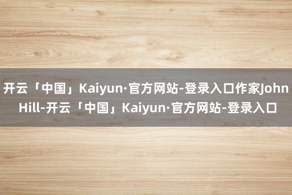 开云「中国」Kaiyun·官方网站-登录入口作家John Hill-开云「中国」Kaiyun·官方网站-登录入口