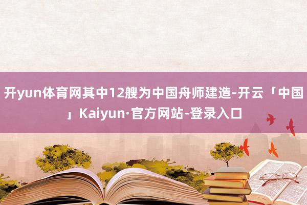 开yun体育网其中12艘为中国舟师建造-开云「中国」Kaiyun·官方网站-登录入口