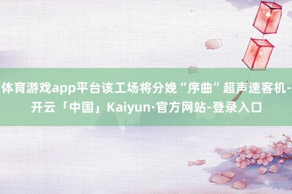 体育游戏app平台该工场将分娩“序曲”超声速客机-开云「中国」Kaiyun·官方网站-登录入口