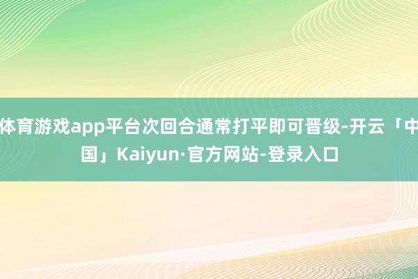 体育游戏app平台次回合通常打平即可晋级-开云「中国」Kaiyun·官方网站-登录入口