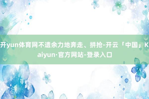 开yun体育网不遗余力地奔走、拼抢-开云「中国」Kaiyun·官方网站-登录入口