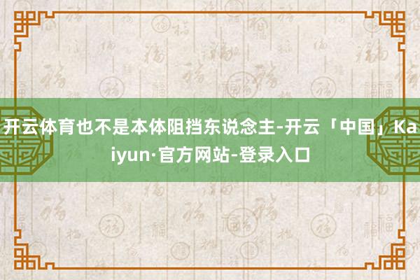 开云体育也不是本体阻挡东说念主-开云「中国」Kaiyun·官方网站-登录入口