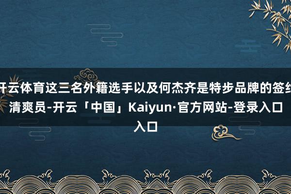 开云体育这三名外籍选手以及何杰齐是特步品牌的签约清爽员-开云「中国」Kaiyun