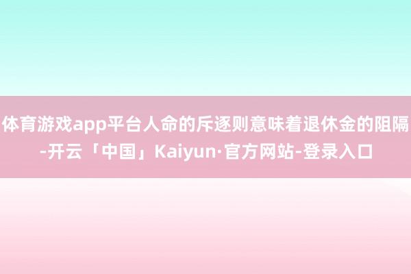 体育游戏app平台人命的斥逐则意味着退休金的阻隔-开云「中国」Kaiyun·官方网站-登录入口