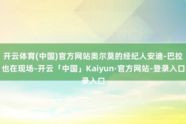 开云体育(中国)官方网站奥尔莫的经纪人安迪-巴拉也在现场-开云「中国」Kaiyun·官方网站-登录入口