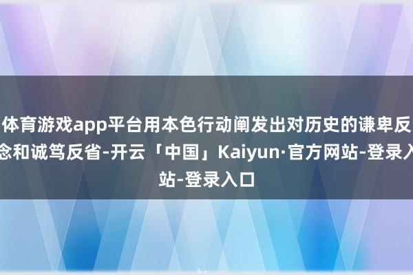 体育游戏app平台用本色行动阐发出对历史的谦卑反念念和诚笃反省-开云「中国」Kaiyun·官方网站-登录入口