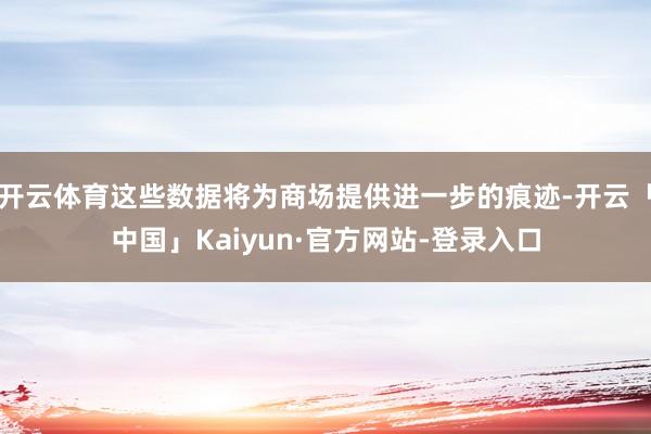 开云体育这些数据将为商场提供进一步的痕迹-开云「中国」Kaiyun·官方网站-登录入口