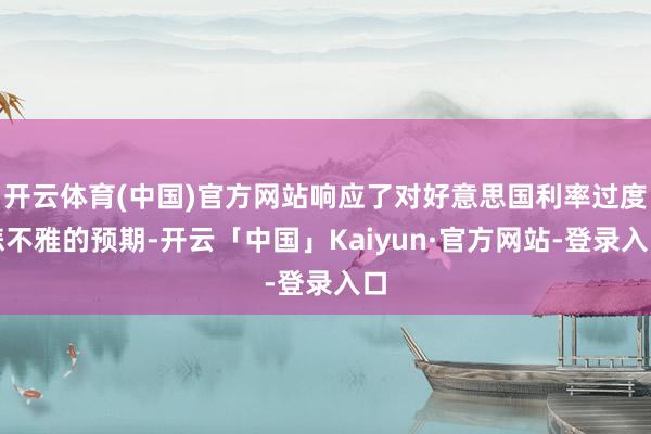 开云体育(中国)官方网站响应了对好意思国利率过度悲不雅的预期-开云「中国」Kaiyun·官方网站-登录入口