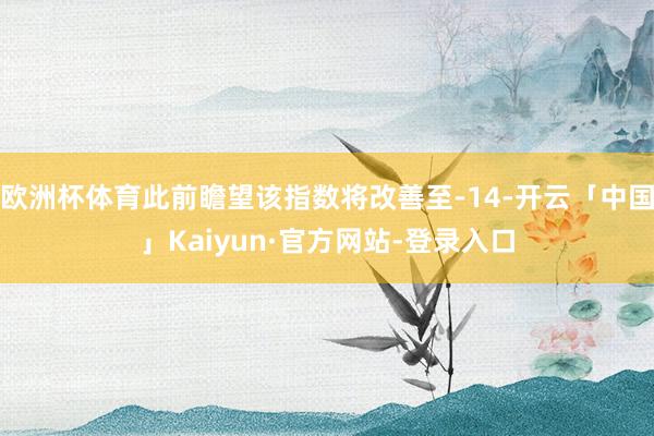 欧洲杯体育此前瞻望该指数将改善至-14-开云「中国」Kaiyun·官方网站-登录入口