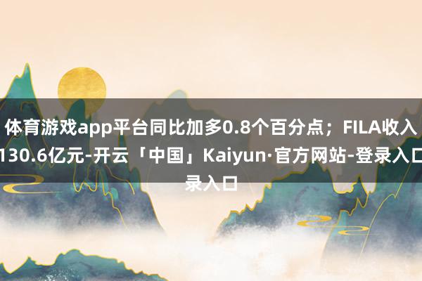 体育游戏app平台同比加多0.8个百分点；FILA收入130.6亿元-开云「中国」Kaiyun·官方网站-登录入口