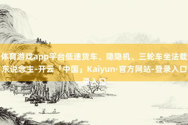 体育游戏app平台低速货车、隐隐机、三轮车坐法载东说念主-开云「中国」Kaiyun·官方网站-登录入口