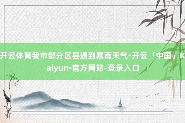 开云体育我市部分区县遇到暴雨天气-开云「中国」Kaiyun·官方网站-登录入口