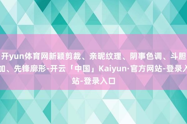 开yun体育网新颖剪裁、亲昵纹理、阴事色调、斗胆迭加、先锋廓形-开云「中国」Kaiyun·官方网站-登录入口