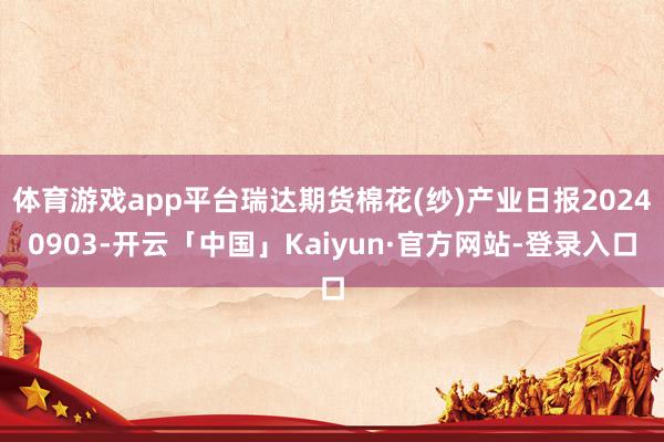 体育游戏app平台瑞达期货棉花(纱)产业日报20240903-开云「中国」Kaiyun·官方网站-登录入口